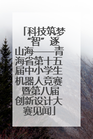 科技筑梦 “智”逐山海——青海省第十五届中小学生机器人竞赛 暨第八届创新设计大赛见闻
